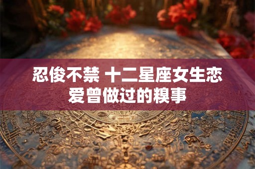 忍俊不禁 十二星座女生恋爱曾做过的糗事