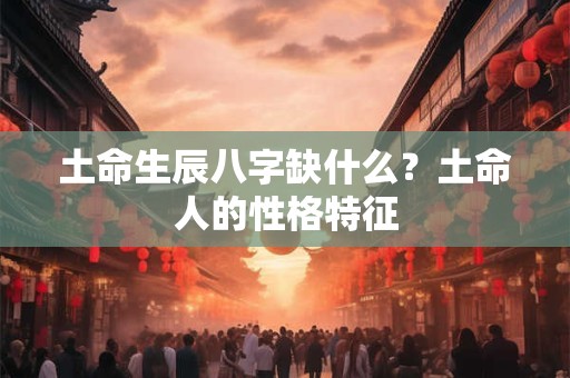 土命生辰八字缺什么？土命人的性格特征