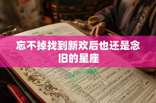 忘不掉找到新欢后也还是念旧的星座