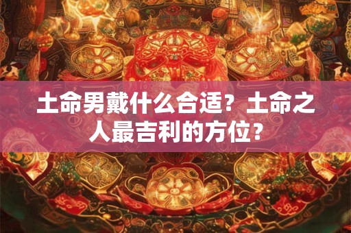 土命男戴什么合适？土命之人最吉利的方位？