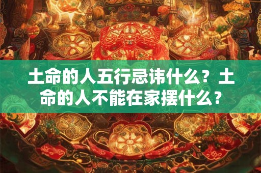 土命的人五行忌讳什么？土命的人不能在家摆什么？
