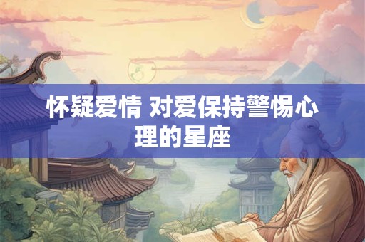 怀疑爱情 对爱保持警惕心理的星座