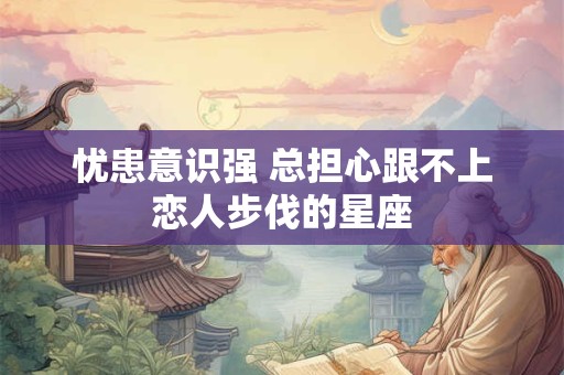 忧患意识强 总担心跟不上恋人步伐的星座
