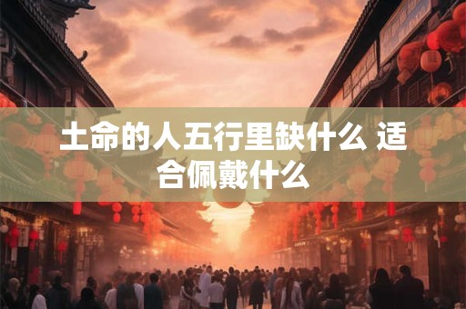 土命的人五行里缺什么 适合佩戴什么