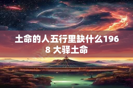 土命的人五行里缺什么1968 大驿土命