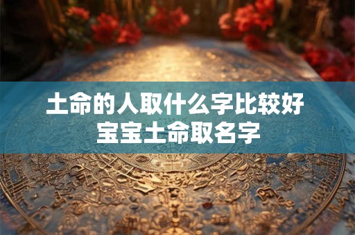 土命的人取什么字比较好 宝宝土命取名字