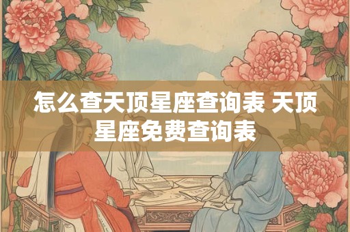 怎么查天顶星座查询表 天顶星座免费查询表