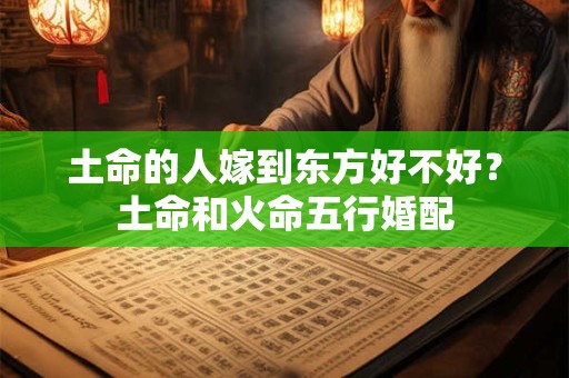 土命的人嫁到东方好不好？土命和火命五行婚配