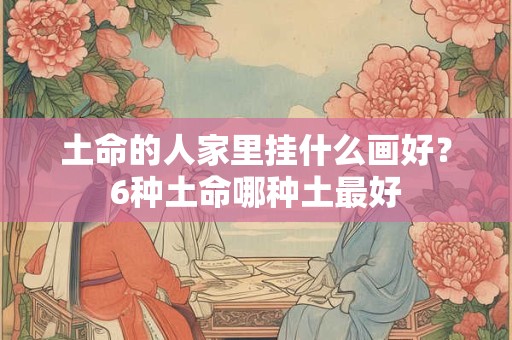 土命的人家里挂什么画好？6种土命哪种土最好