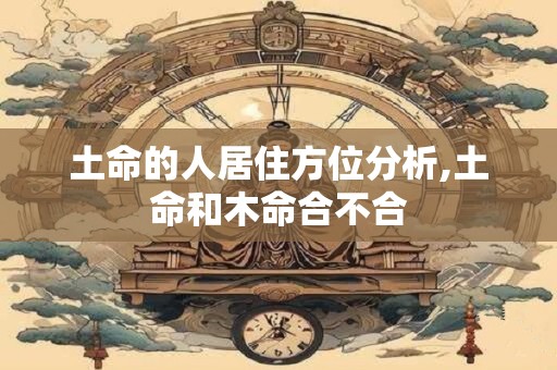 土命的人居住方位分析,土命和木命合不合