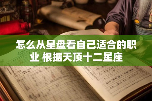 怎么从星盘看自己适合的职业 根据天顶十二星座