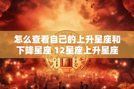 怎么查看自己的上升星座和下降星座 12星座上升星座查询表