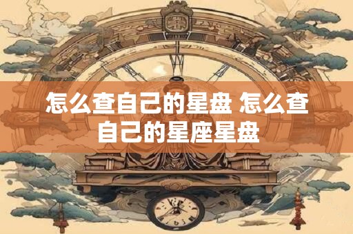 怎么查自己的星盘 怎么查自己的星座星盘
