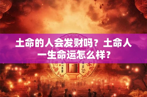 土命的人会发财吗？土命人一生命运怎么样？