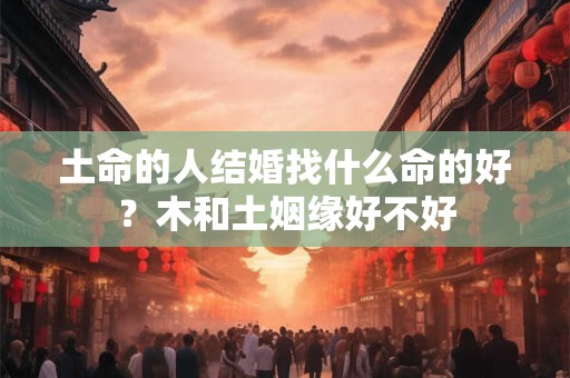 土命的人结婚找什么命的好？木和土姻缘好不好