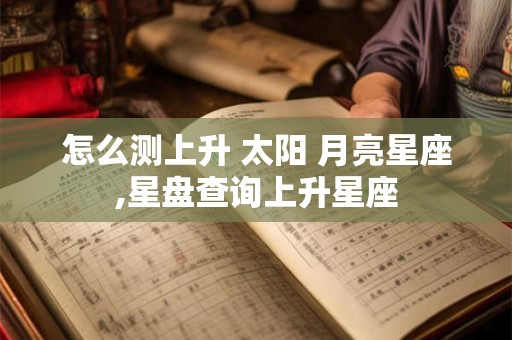 怎么测上升 太阳 月亮星座,星盘查询上升星座