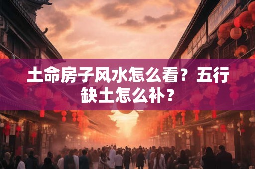 土命房子风水怎么看？五行缺土怎么补？