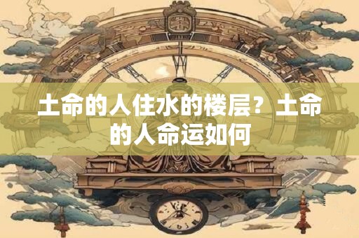 土命的人住水的楼层？土命的人命运如何