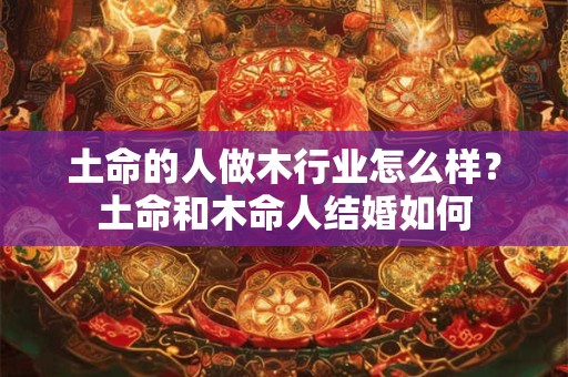 土命的人做木行业怎么样？土命和木命人结婚如何