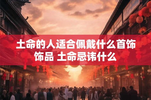 土命的人适合佩戴什么首饰饰品 土命忌讳什么