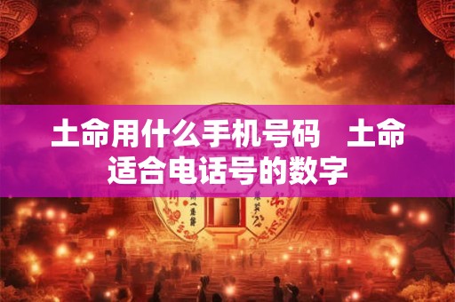 土命用什么手机号码   土命适合电话号的数字
