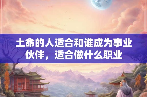 土命的人适合和谁成为事业伙伴，适合做什么职业