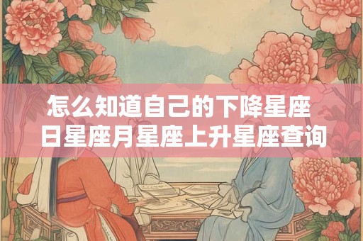怎么知道自己的下降星座 日星座月星座上升星座查询