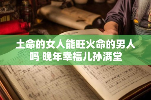 土命的女人能旺火命的男人吗 晚年幸福儿孙满堂