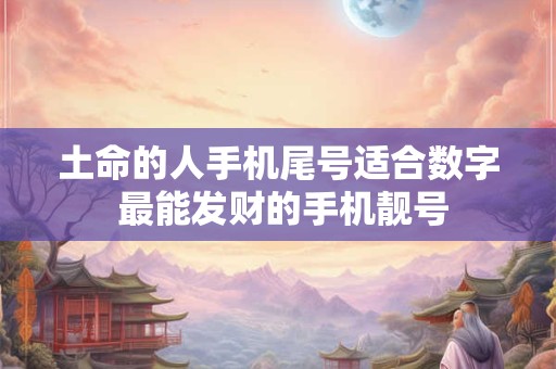 土命的人手机尾号适合数字 最能发财的手机靓号