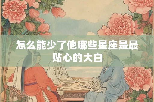 怎么能少了他哪些星座是最贴心的大白