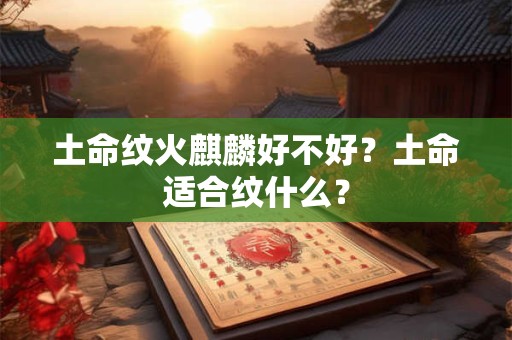 土命纹火麒麟好不好？土命适合纹什么？