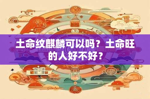 土命纹麒麟可以吗？土命旺的人好不好？