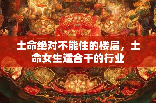 土命绝对不能住的楼层，土命女生适合干的行业