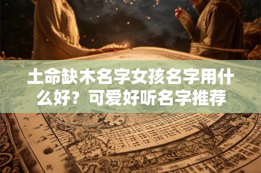 土命缺木名字女孩名字用什么好？可爱好听名字推荐