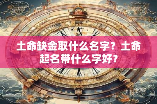 土命缺金取什么名字？土命起名带什么字好？