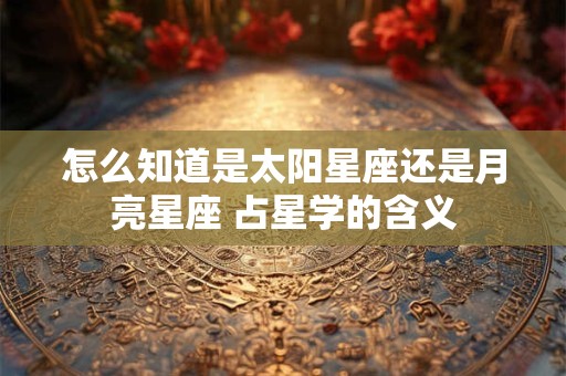 怎么知道是太阳星座还是月亮星座 占星学的含义