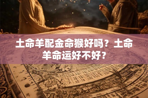 土命羊配金命猴好吗？土命羊命运好不好？