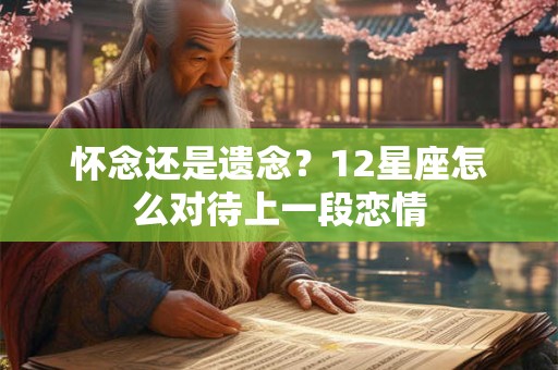 怀念还是遗念？12星座怎么对待上一段恋情