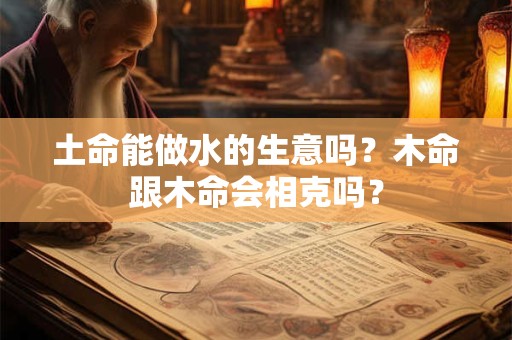 土命能做水的生意吗？木命跟木命会相克吗？