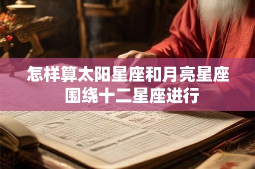 怎样算太阳星座和月亮星座  围绕十二星座进行