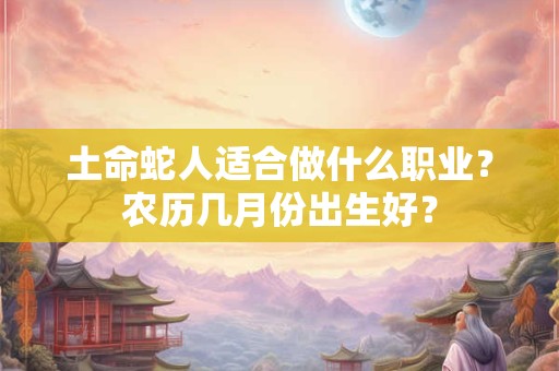 土命蛇人适合做什么职业？农历几月份出生好？
