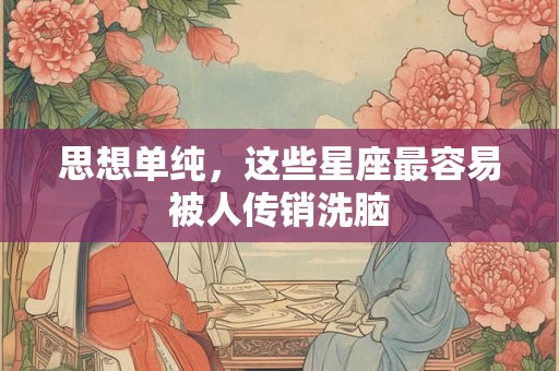 思想单纯，这些星座最容易被人传销洗脑