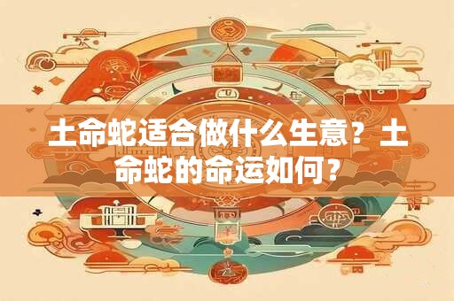 详细阅读:土命蛇适合做什么生意?土命蛇的命运如何? 土命蛇适合做什么生意?土命蛇的命运如何?