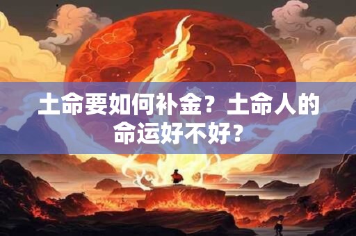 土命要如何补金？土命人的命运好不好？