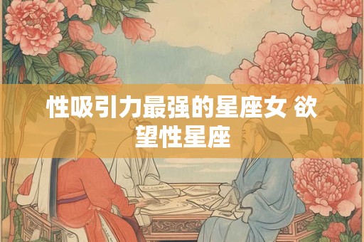 性吸引力最强的星座女 欲望性星座