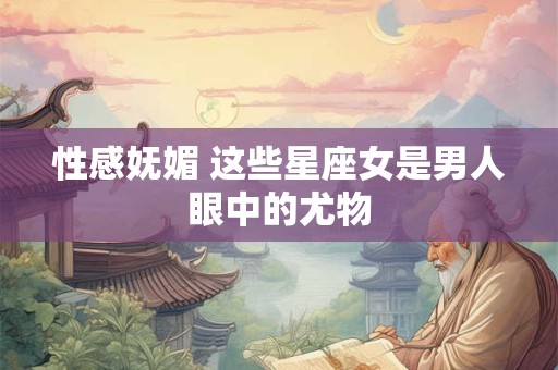 性感妩媚 这些星座女是男人眼中的尤物