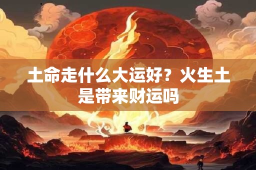 土命走什么大运好？火生土是带来财运吗