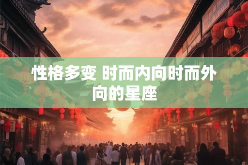 性格多变 时而内向时而外向的星座