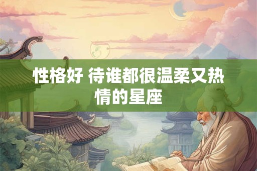 性格好 待谁都很温柔又热情的星座