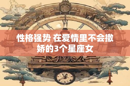 性格强势 在爱情里不会撒娇的3个星座女